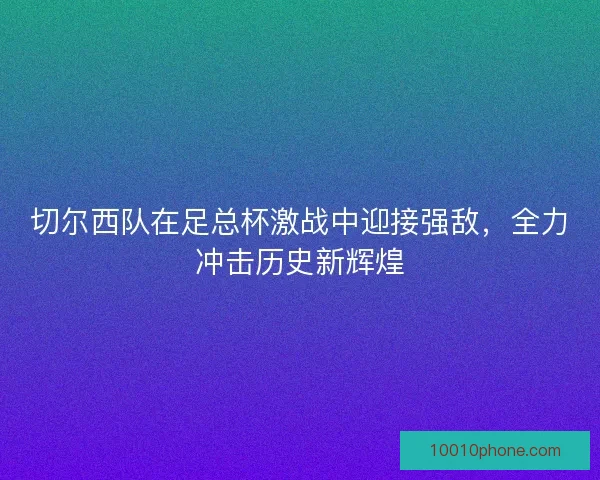切尔西队在足总杯激战中迎接强敌，全力冲击历史新辉煌