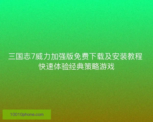 三国志7威力加强版免费下载及安装教程 快速体验经典策略游戏