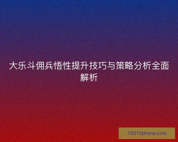 大乐斗佣兵悟性提升技巧与策略分析全面解析