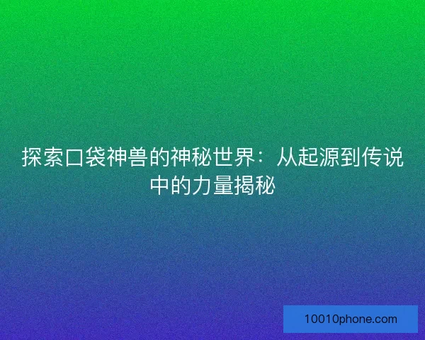 探索口袋神兽的神秘世界：从起源到传说中的力量揭秘