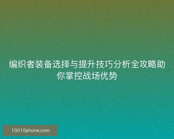 编织者装备选择与提升技巧分析全攻略助你掌控战场优势
