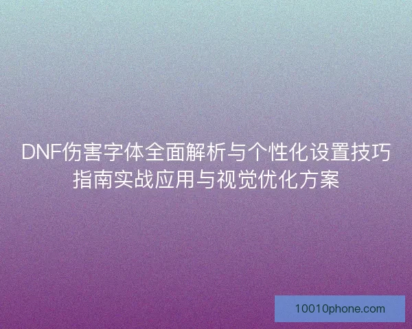 DNF伤害字体全面解析与个性化设置技巧指南实战应用与视觉优化方案