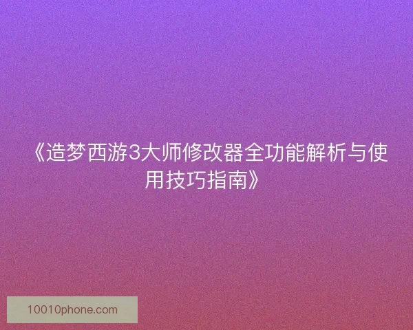 《造梦西游3大师修改器全功能解析与使用技巧指南》