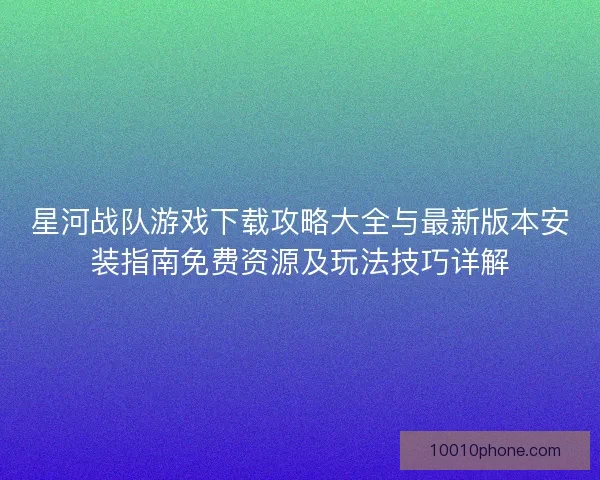 星河战队游戏下载攻略大全与最新版本安装指南免费资源及玩法技巧详解