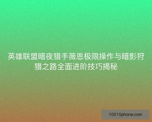 英雄联盟暗夜猎手薇恩极限操作与暗影狩猎之路全面进阶技巧揭秘
