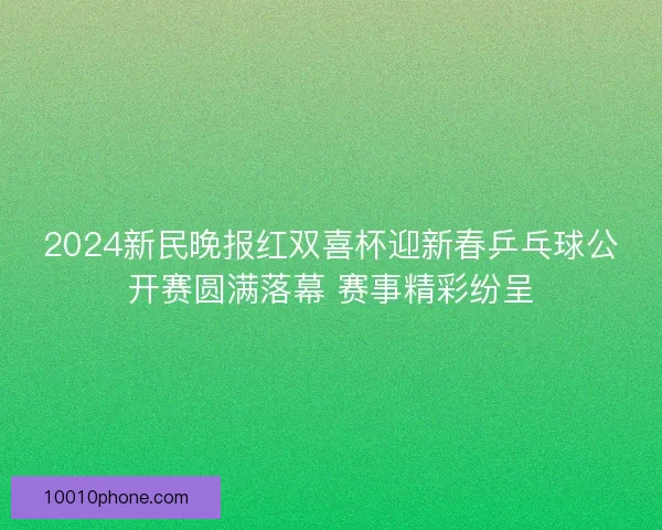 2024新民晚报红双喜杯迎新春乒乓球公开赛圆满落幕 赛事精彩纷呈