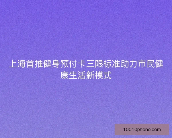 上海首推健身预付卡三限标准助力市民健康生活新模式