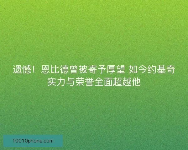 遗憾！恩比德曾被寄予厚望 如今约基奇实力与荣誉全面超越他