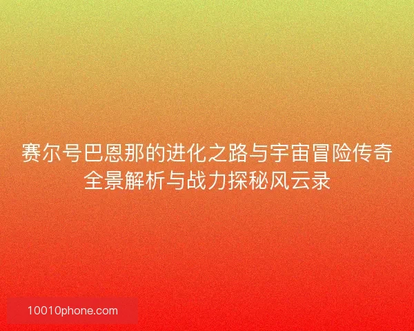 赛尔号巴恩那的进化之路与宇宙冒险传奇全景解析与战力探秘风云录