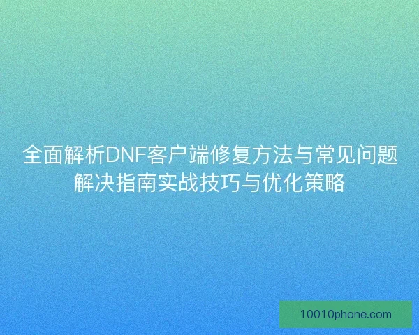 全面解析DNF客户端修复方法与常见问题解决指南实战技巧与优化策略
