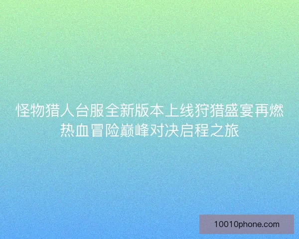 怪物猎人台服全新版本上线狩猎盛宴再燃热血冒险巅峰对决启程之旅