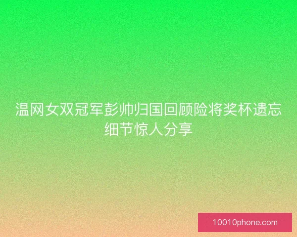 温网女双冠军彭帅归国回顾险将奖杯遗忘细节惊人分享