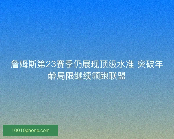 詹姆斯第23赛季仍展现顶级水准 突破年龄局限继续领跑联盟