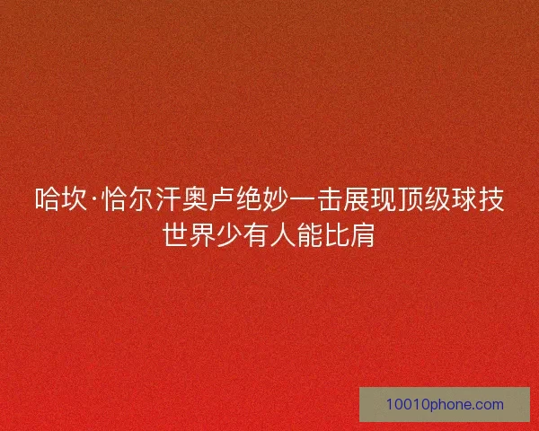 哈坎·恰尔汗奥卢绝妙一击展现顶级球技世界少有人能比肩