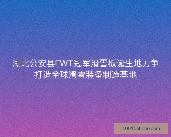 湖北公安县FWT冠军滑雪板诞生地力争打造全球滑雪装备制造基地