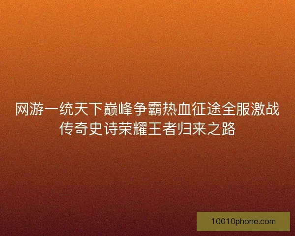 网游一统天下巅峰争霸热血征途全服激战传奇史诗荣耀王者归来之路
