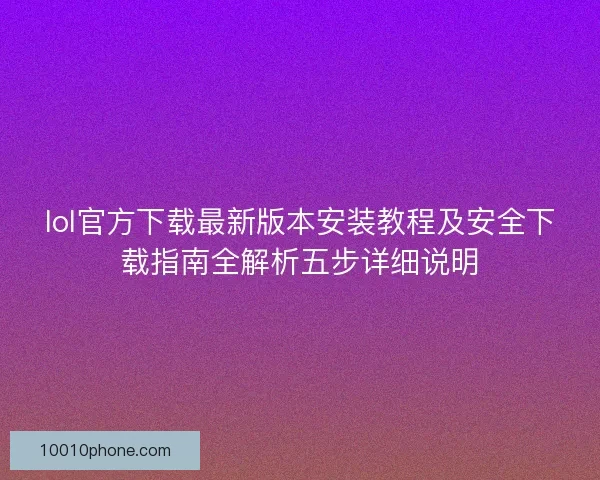 lol官方下载最新版本安装教程及安全下载指南全解析五步详细说明