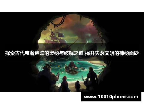 探索古代宝藏迷阵的奥秘与破解之道 揭开失落文明的神秘面纱