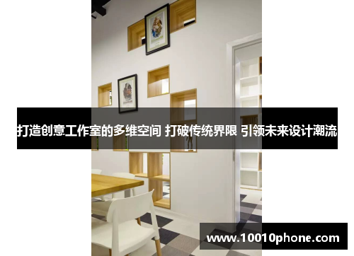 打造创意工作室的多维空间 打破传统界限 引领未来设计潮流