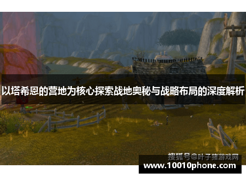 以塔希恩的营地为核心探索战地奥秘与战略布局的深度解析