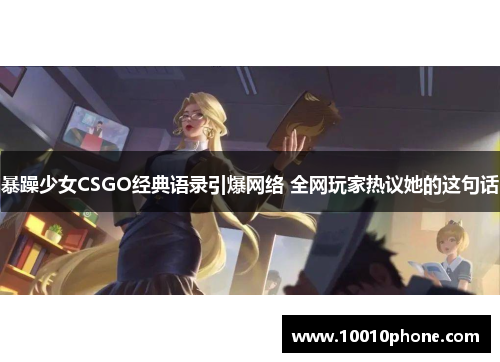 暴躁少女CSGO经典语录引爆网络 全网玩家热议她的这句话